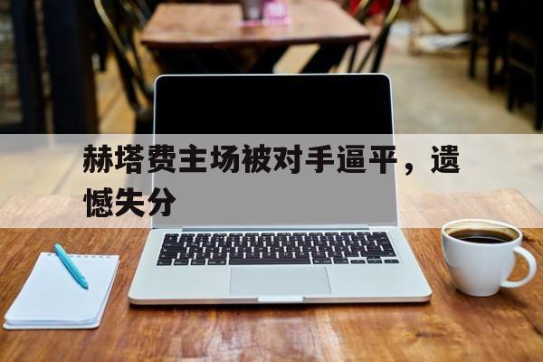 关于赫塔费主场被对手逼平,遗憾失分的信息