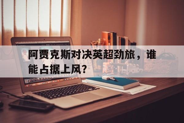 包含阿贾克斯对决英超劲旅，谁能占据上风？的词条