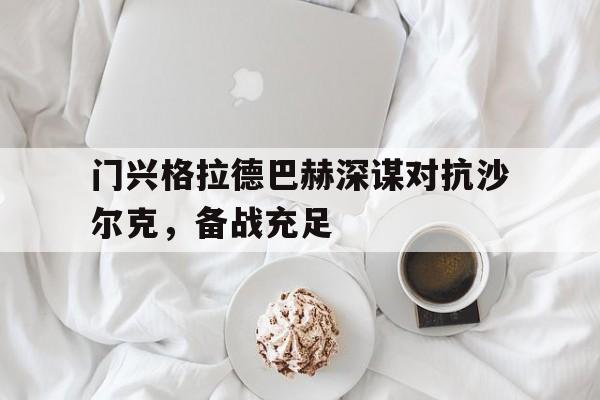 关于门兴格拉德巴赫深谋对抗沙尔克，备战充足的信息
