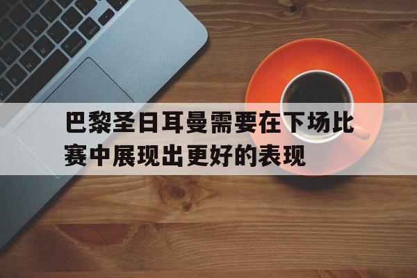 巴黎圣日耳曼需要在下场比赛中展现出更好的表现的简单介绍