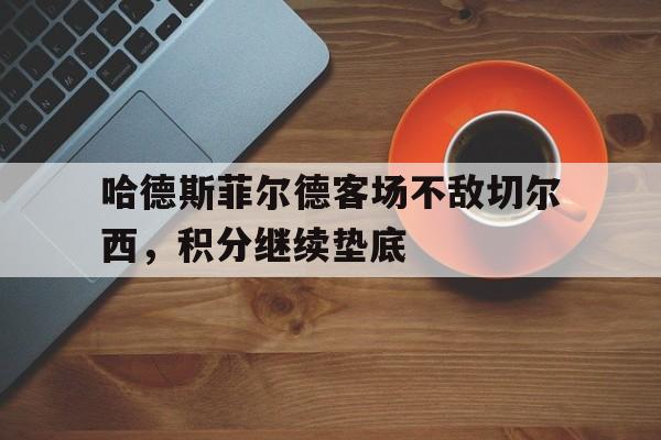 包含哈德斯菲尔德客场不敌切尔西,积分继续垫底的词条