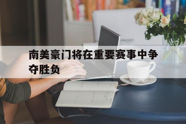 南美豪门将在重要赛事中争夺胜负