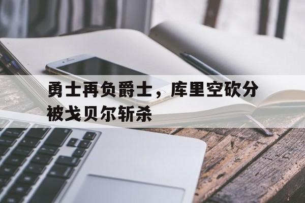 关于勇士再负爵士，库里空砍分被戈贝尔斩杀的信息