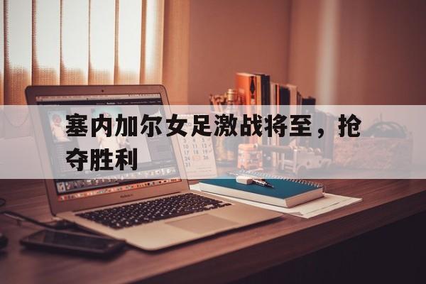 包含塞内加尔女足激战将至，抢夺胜利的词条