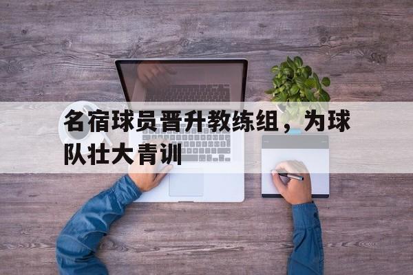 名宿球员晋升教练组，为球队壮大青训
