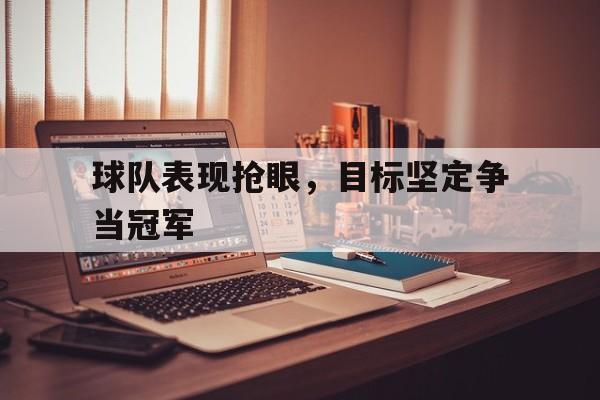 球队表现抢眼，目标坚定争当冠军的简单介绍