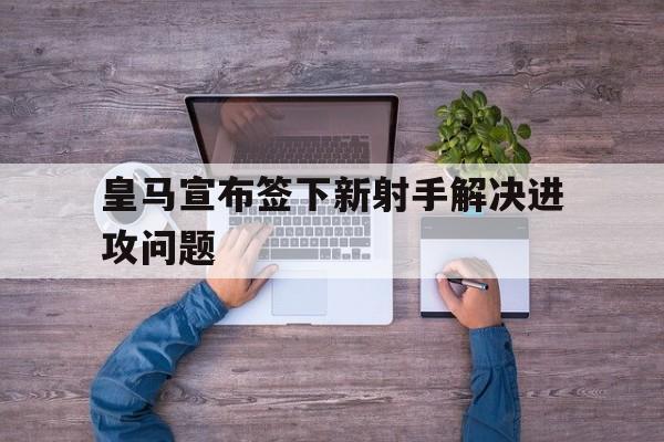 皇马宣布签下新射手解决进攻问题