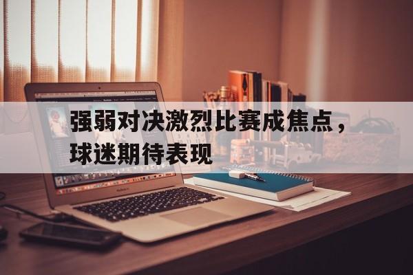 强弱对决激烈比赛成焦点，球迷期待表现