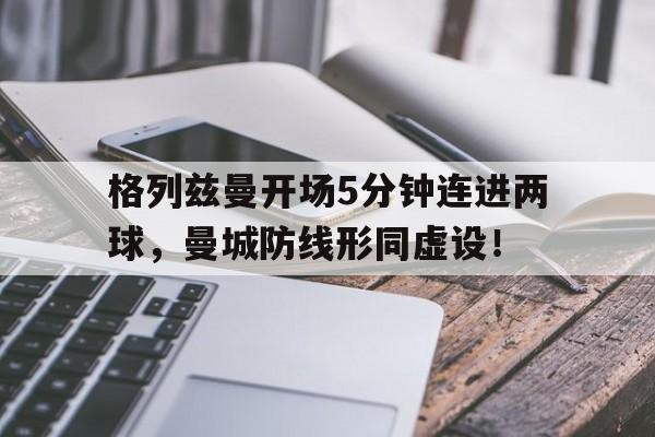 格列兹曼开场5分钟连进两球，曼城防线形同虚设！