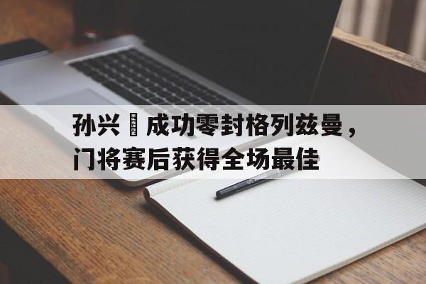 孙兴慜成功零封格列兹曼,门将赛后获得全场最佳