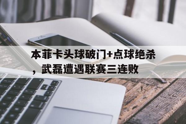 本菲卡头球破门+点球绝杀，武磊遭遇联赛三连败