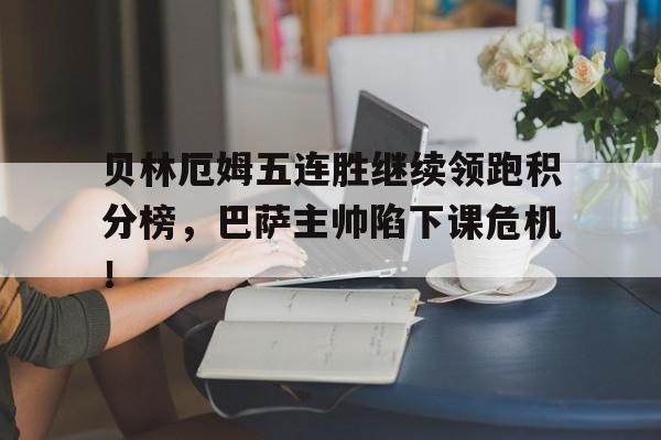贝林厄姆五连胜继续领跑积分榜，巴萨主帅陷下课危机！