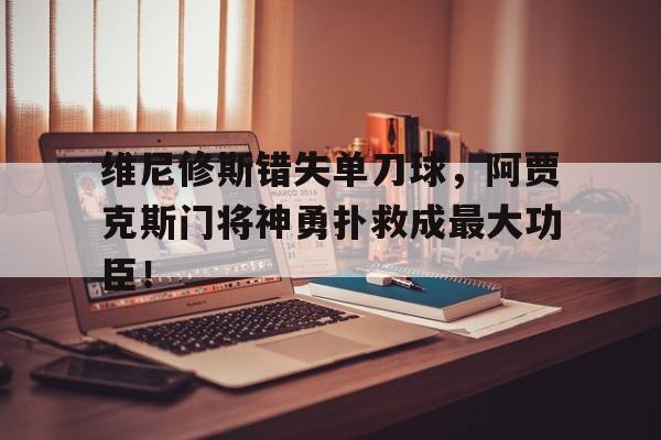 维尼修斯错失单刀球，阿贾克斯门将神勇扑救成最大功臣！